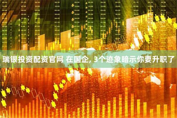 瑞银投资配资官网 在国企, 3个迹象暗示你要升职了
