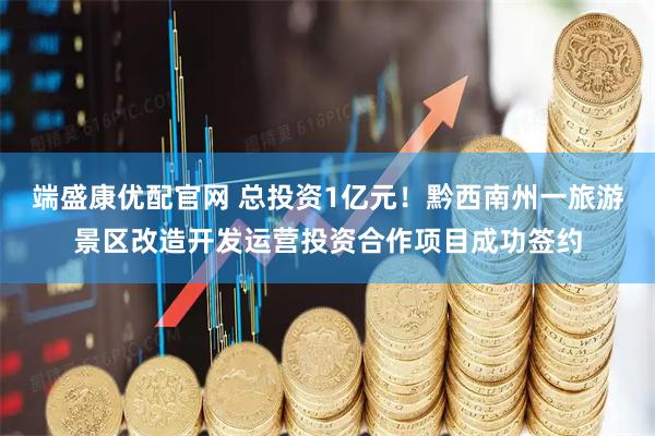 端盛康优配官网 总投资1亿元！黔西南州一旅游景区改造开发运营投资合作项目成功签约