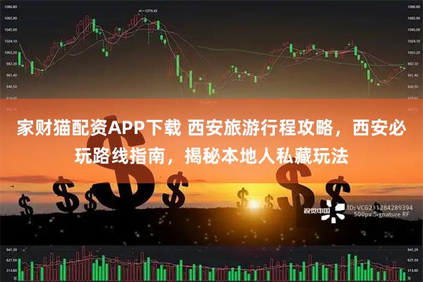 家财猫配资APP下载 西安旅游行程攻略，西安必玩路线指南，揭秘本地人私藏玩法