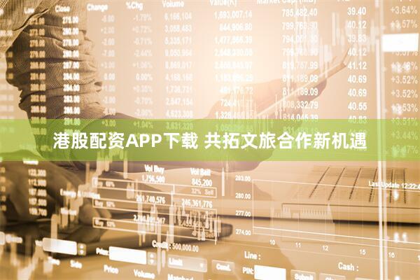 港股配资APP下载 共拓文旅合作新机遇