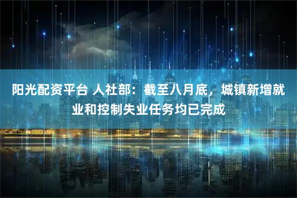 阳光配资平台 人社部：截至八月底，城镇新增就业和控制失业任务均已完成