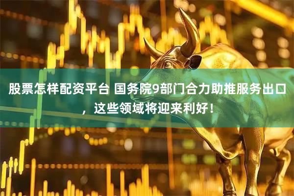 股票怎样配资平台 国务院9部门合力助推服务出口，这些领域将迎来利好！