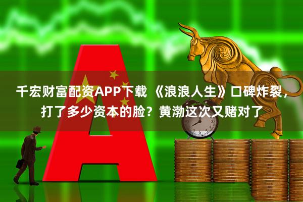 千宏财富配资APP下载 《浪浪人生》口碑炸裂，打了多少资本的脸？黄渤这次又赌对了