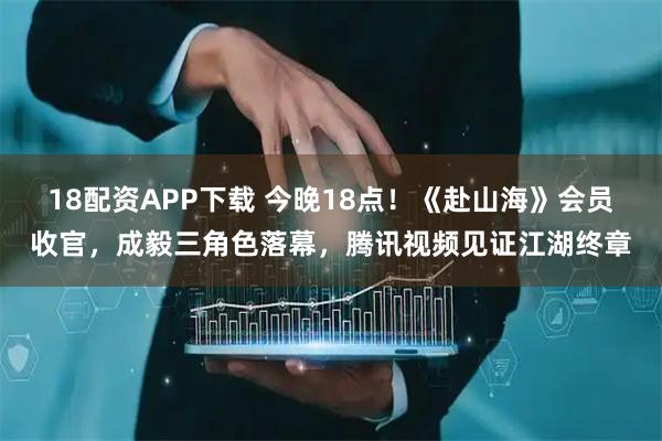 18配资APP下载 今晚18点！《赴山海》会员收官，成毅三角色落幕，腾讯视频见证江湖终章