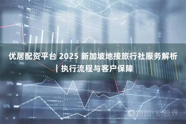 优居配资平台 2025 新加坡地接旅行社服务解析｜执行流程与客户保障