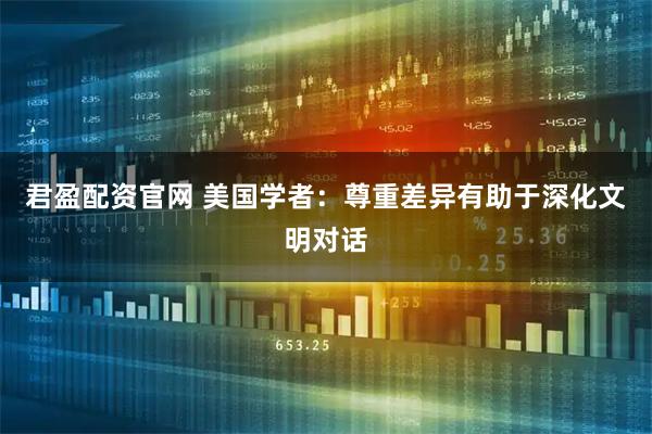 君盈配资官网 美国学者：尊重差异有助于深化文明对话