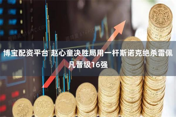 博宝配资平台 赵心童决胜局用一杆斯诺克绝杀雷佩凡晋级16强