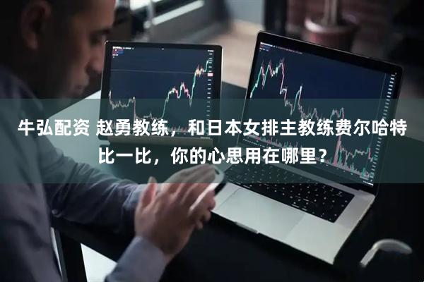 牛弘配资 赵勇教练，和日本女排主教练费尔哈特比一比，你的心思用在哪里？