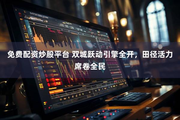 免费配资炒股平台 双城跃动引擎全开，田径活力席卷全民