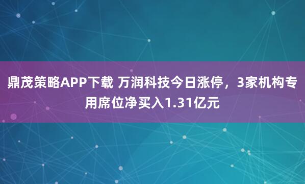 鼎茂策略APP下载 万润科技今日涨停，3家机构专用席位净买入1.31亿元