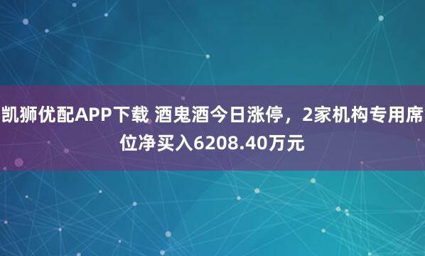 凯狮优配APP下载 酒鬼酒今日涨停，2家机构专用席位净买入6208.40万元