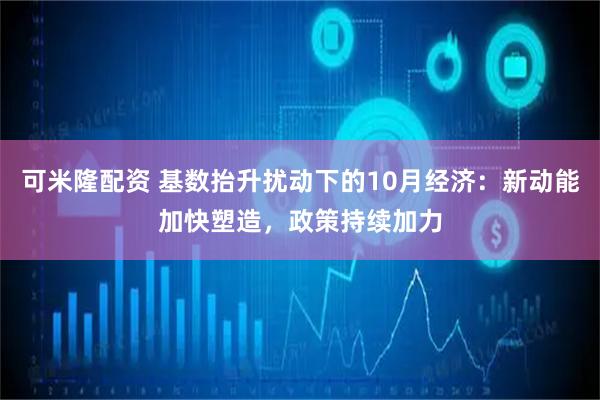 可米隆配资 基数抬升扰动下的10月经济：新动能加快塑造，政策持续加力