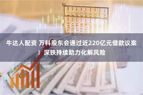 牛达人配资 万科股东会通过近220亿元借款议案！深铁持续助力化解风险