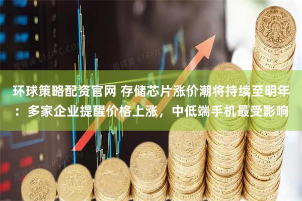 环球策略配资官网 存储芯片涨价潮将持续至明年：多家企业提醒价格上涨，中低端手机最受影响