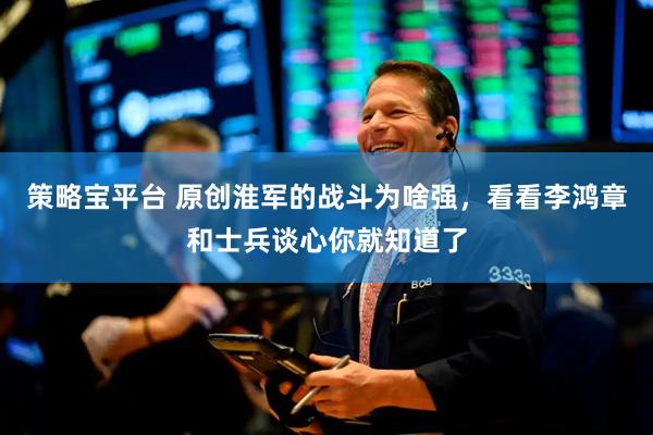 策略宝平台 原创淮军的战斗为啥强，看看李鸿章和士兵谈心你就知道了