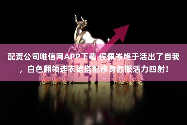 配资公司唯信网APP下载 侯佩岑终于活出了自我，白色翻领连衣裙搭配修身西服活力四射！