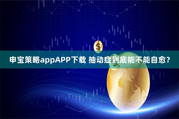 申宝策略appAPP下载 抽动症到底能不能自愈？