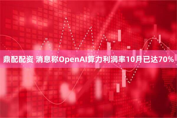 鼎配配资 消息称OpenAI算力利润率10月已达70%