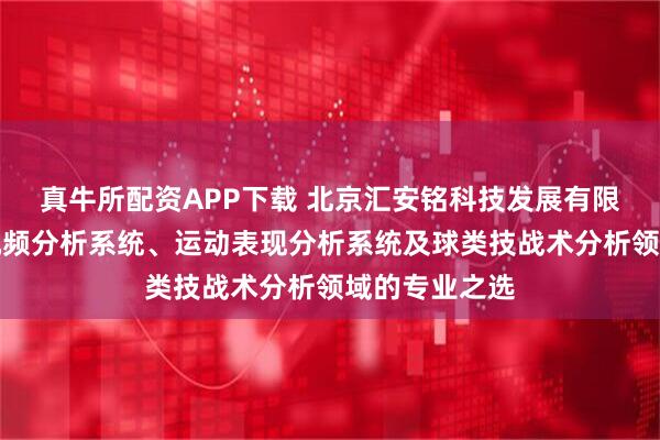 真牛所配资APP下载 北京汇安铭科技发展有限公司：比赛视频分析系统、运动表现分析系统及球类技战术分析领域的专业之选