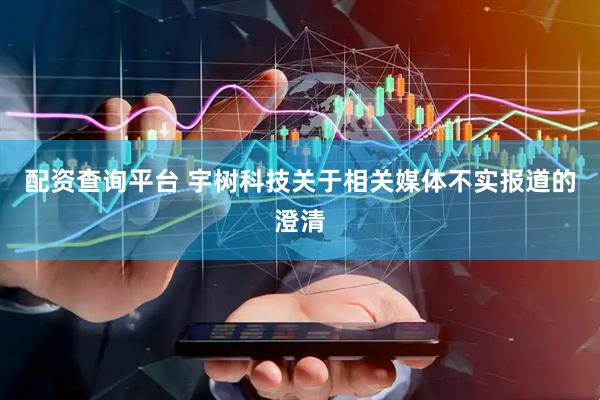 配资查询平台 宇树科技关于相关媒体不实报道的澄清