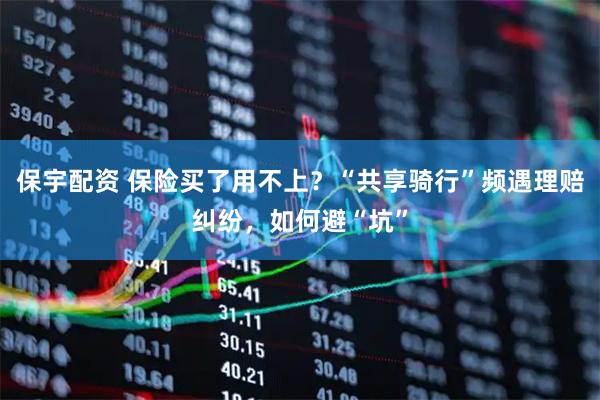 保宇配资 保险买了用不上？“共享骑行”频遇理赔纠纷，如何避“坑”