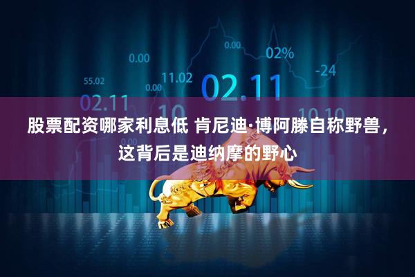 股票配资哪家利息低 肯尼迪·博阿滕自称野兽，这背后是迪纳摩的野心