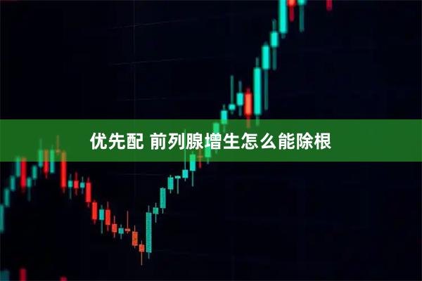 优先配 前列腺增生怎么能除根
