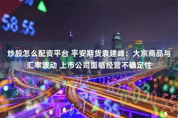 炒股怎么配资平台 平安期货袁建峰：大宗商品与汇率波动 上市公司面临经营不确定性