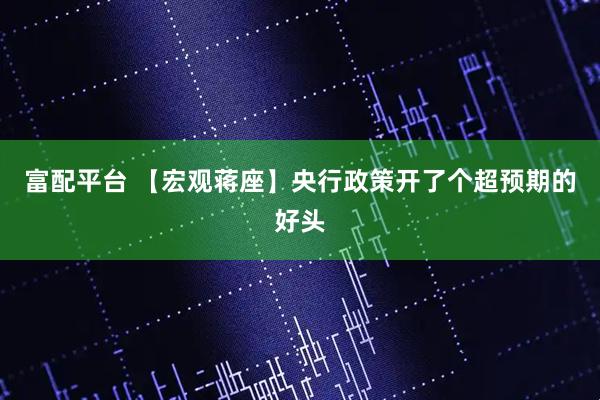 富配平台 【宏观蒋座】央行政策开了个超预期的好头