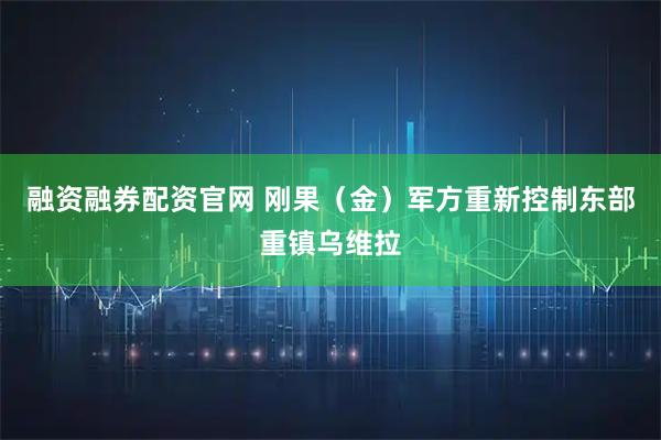 融资融券配资官网 刚果（金）军方重新控制东部重镇乌维拉