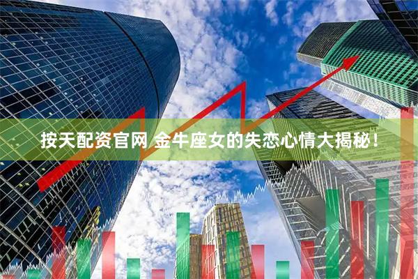 按天配资官网 金牛座女的失恋心情大揭秘！