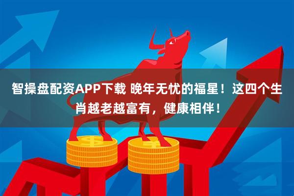 智操盘配资APP下载 晚年无忧的福星！这四个生肖越老越富有，健康相伴！