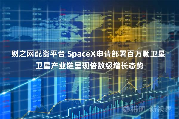财之网配资平台 SpaceX申请部署百万颗卫星 卫星产业链呈现倍数级增长态势