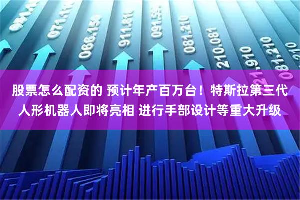 股票怎么配资的 预计年产百万台！特斯拉第三代人形机器人即将亮相 进行手部设计等重大升级