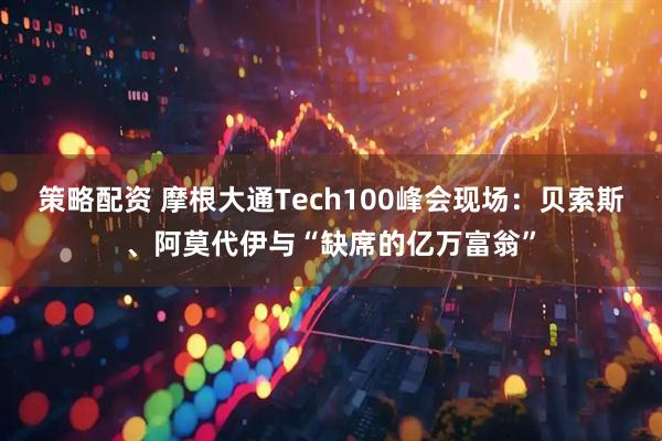 策略配资 摩根大通Tech100峰会现场：贝索斯、阿莫代伊与“缺席的亿万富翁”