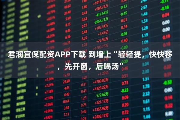 君润宜保配资APP下载 到墙上“轻轻提，快快移，先开窗，后喝汤”