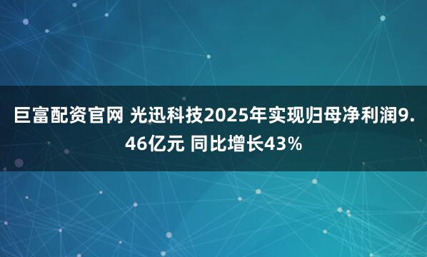 巨富配资官网 光迅科技2025年实现归母净利润9.46亿元 同比增长43%
