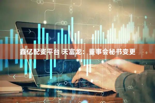 鑫亿配资平台 天富龙：董事会秘书变更