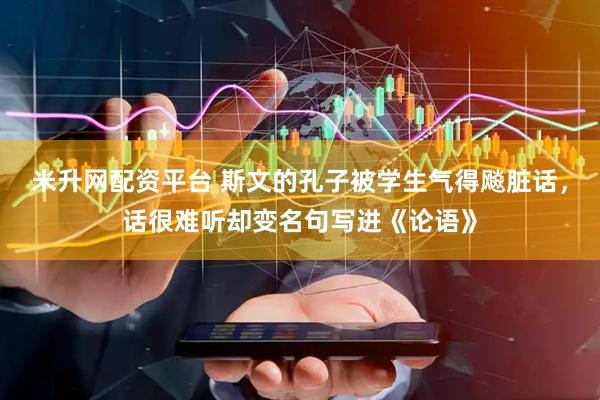 米升网配资平台 斯文的孔子被学生气得飚脏话，话很难听却变名句写进《论语》