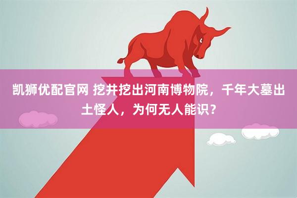 凯狮优配官网 挖井挖出河南博物院，千年大墓出土怪人，为何无人能识？