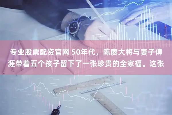 专业股票配资官网 50年代，陈赓大将与妻子傅涯带着五个孩子留下了一张珍贵的全家福。这张