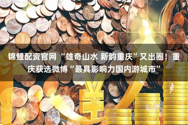 锦鲤配资官网 “雄奇山水 新韵重庆”又出圈！重庆获选微博“最具影响力国内游城市”